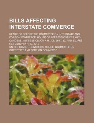 Book cover for Bills Affecting Interstate Commerce; Hearings Before the Committee on Interstate and Foreign Commerce, House of Representatives, 64th Congess, 1st Session, on H.R. 308, 565, 722, and S.J. Res. 60. February 1-29, 1916