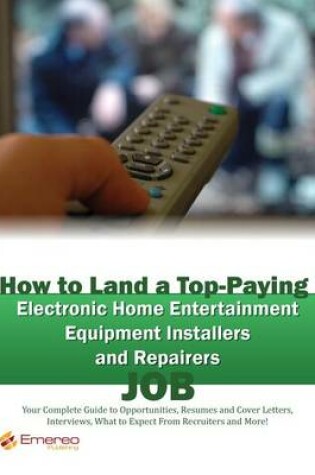 Cover of How to Land a Top-Paying Electronic Home Entertainment Equipment Installers and Repairers Job: Your Complete Guide to Opportunities, Resumes and Cover Letters, Interviews, Salaries, Promotions, What to Expect from Recruiters and More!