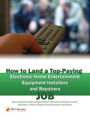 Book cover for How to Land a Top-Paying Electronic Home Entertainment Equipment Installers and Repairers Job: Your Complete Guide to Opportunities, Resumes and Cover Letters, Interviews, Salaries, Promotions, What to Expect from Recruiters and More!