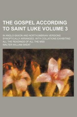 Cover of The Gospel According to Saint Luke Volume 3; In Anglo-Saxon and Northumbrian Versions Synoptically Arranged, with Collations Exhibiting All the Readings of All the Mss