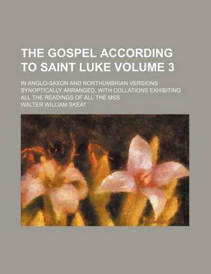 Book cover for The Gospel According to Saint Luke Volume 3; In Anglo-Saxon and Northumbrian Versions Synoptically Arranged, with Collations Exhibiting All the Readings of All the Mss