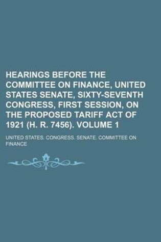 Cover of Hearings Before the Committee on Finance, United States Senate, Sixty-Seventh Congress, First Session, on the Proposed Tariff Act of 1921 (H. R. 7456). Volume 1