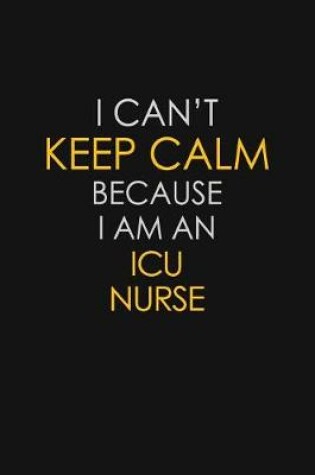 Cover of I Can't Keep Calm Because I Am An ICU Nurse