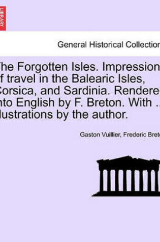 Cover of The Forgotten Isles. Impressions of Travel in the Balearic Isles, Corsica, and Sardinia. Rendered Into English by F. Breton. with ... Illustrations by the Author.