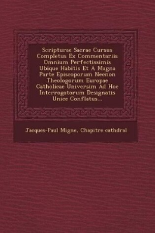 Cover of Scripturae Sacrae Cursus Completus Ex Commentariis Omnium Perfectissimis Ubique Habitis Et a Magna Parte Episcoporum Necnon Theologorum Europae Catholicae Universim Ad Hoc Interrogatorum Designatis Unice Conflatus...