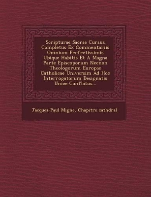 Book cover for Scripturae Sacrae Cursus Completus Ex Commentariis Omnium Perfectissimis Ubique Habitis Et a Magna Parte Episcoporum Necnon Theologorum Europae Catholicae Universim Ad Hoc Interrogatorum Designatis Unice Conflatus...