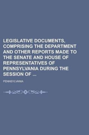 Cover of Legislative Documents, Comprising the Department and Other Reports Made to the Senate and House of Representatives of Pennsylvania During the Session of