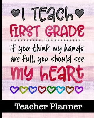 Book cover for I Teach First Grade If You Think My Hands Are Full You Should See My Heart - Teacher Planner