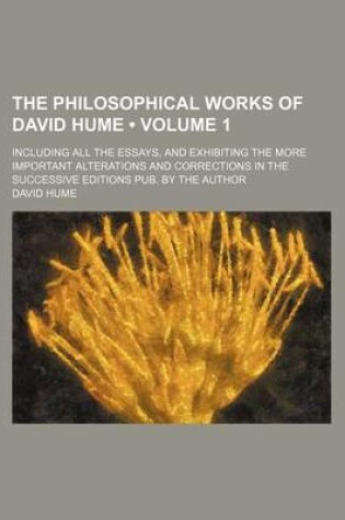 Cover of The Philosophical Works of David Hume (Volume 1); Including All the Essays, and Exhibiting the More Important Alterations and Corrections in the Succe