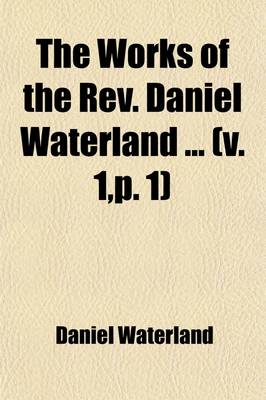 Book cover for The Works of the REV. Daniel Waterland (Volume 1); Now First Collected and Arranged. to Which Is Prefixed a Review of the Author's Life and Writings