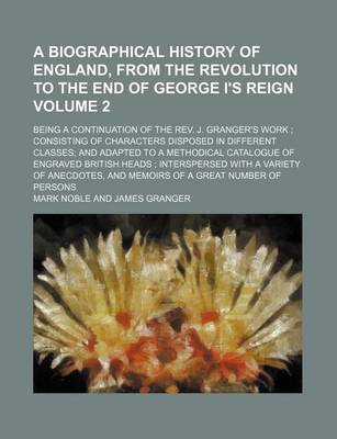 Book cover for A Biographical History of England, from the Revolution to the End of George I's Reign Volume 2; Being a Continuation of the REV. J. Granger's Work Consisting of Characters Disposed in Different Classes and Adapted to a Methodical Catalogue of Engraved B