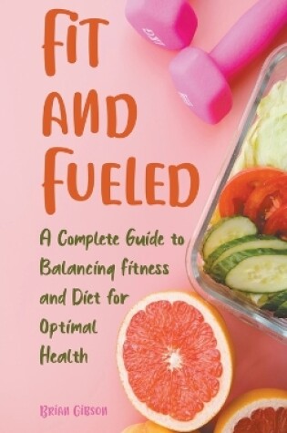 Cover of Fit and Fueled A Complete Guide to Balancing Fitness and Diet for Optimal Health