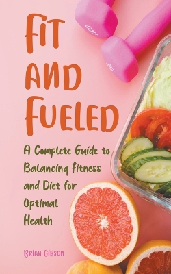 Book cover for Fit and Fueled A Complete Guide to Balancing Fitness and Diet for Optimal Health