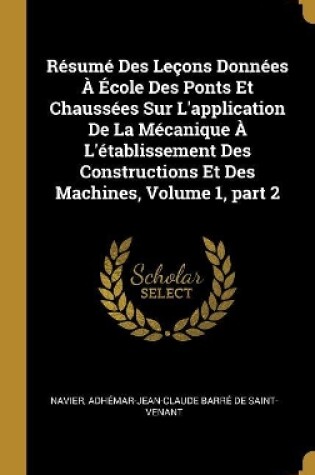 Cover of Résumé Des Leçons Données À École Des Ponts Et Chaussées Sur L'application De La Mécanique À L'établissement Des Constructions Et Des Machines, Volume 1, part 2