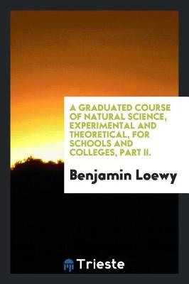 Book cover for A Graduated Course of Natural Science, Experimental and Theoretical, for Schools and Colleges, Part II.