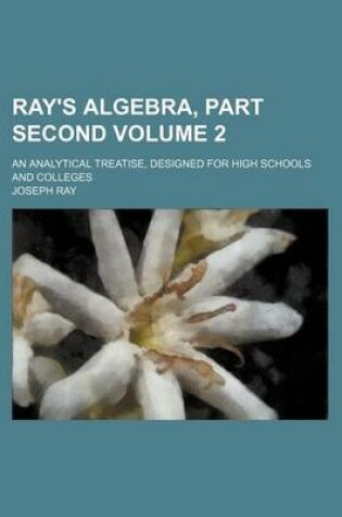 Cover of Ray's Algebra, Part Second Volume 2; An Analytical Treatise, Designed for High Schools and Colleges