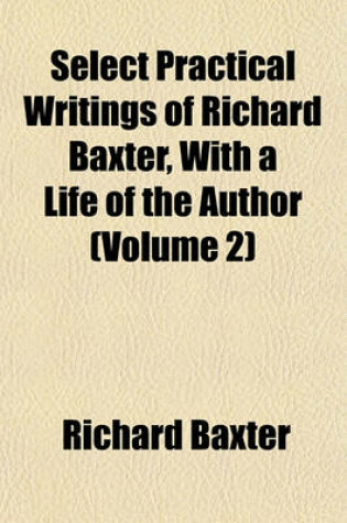 Cover of Select Practical Writings of Richard Baxter, with a Life of the Author (Volume 2)