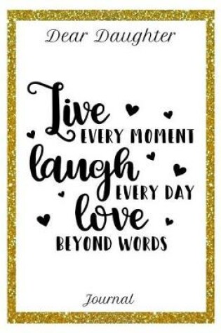 Cover of Dear Daughter Journal Live Every Moment Laugh Every Day and Love Beyond Words