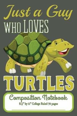Cover of Just A Guy Who Loves Turtles Composition Notebook 8.5" by 11" College Ruled 70 pages