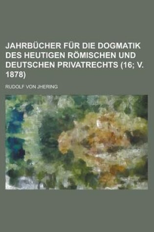 Cover of Jahrbucher Fur Die Dogmatik Des Heutigen Romischen Und Deutschen Privatrechts (16; V. 1878)