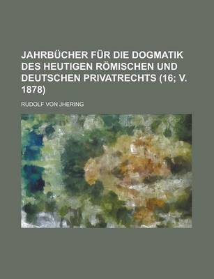 Book cover for Jahrbucher Fur Die Dogmatik Des Heutigen Romischen Und Deutschen Privatrechts (16; V. 1878)