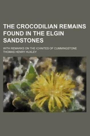 Cover of The Crocodilian Remains Found in the Elgin Sandstones; With Remarks on the Ichnites of Cummingstone