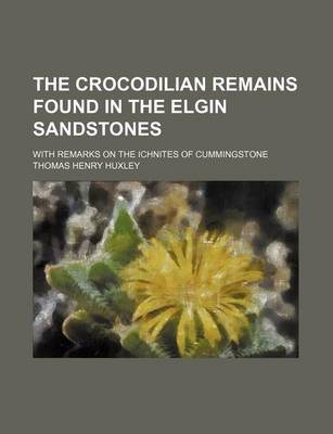 Book cover for The Crocodilian Remains Found in the Elgin Sandstones; With Remarks on the Ichnites of Cummingstone