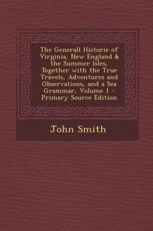 Cover of The Generall Historie of Virginia, New England & the Summer Isles, Together with the True Travels, Adventures and Observations, and a Sea Grammar, Volume 1 - Primary Source Edition