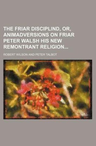 Cover of The Friar Disciplind, Or, Animadversions on Friar Peter Walsh His New Remontrant Religion