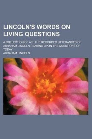 Cover of Lincoln's Words on Living Questions; A Collection of All the Recorded Utterances of Abraham Lincoln Bearing Upon the Questions of Today