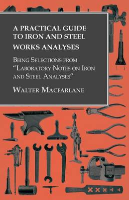 Book cover for A Practical Guide to Iron and Steel Works Analyses being Selections from Laboratory Notes on Iron and Steel Analyses