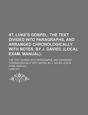 Book cover for St. Luke's Gospel; The Text Divided Into Paragraphs, and Arranged Chronologically with Notes, by J. Davies. (Local Exam. Manual) the Text Divided Into Paragraphs, and Arranged Chronologically with Notes, by J. Davies. (Local Exam. Manual).