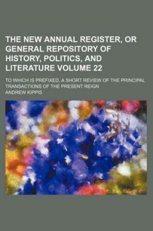 Cover of The New Annual Register, or General Repository of History, Politics, and Literature Volume 22; To Which Is Prefixed, a Short Review of the Principal Transactions of the Present Reign