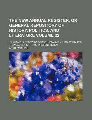 Book cover for The New Annual Register, or General Repository of History, Politics, and Literature Volume 22; To Which Is Prefixed, a Short Review of the Principal Transactions of the Present Reign