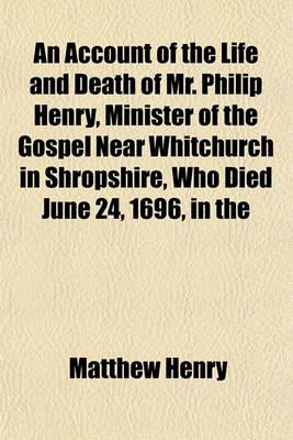 Book cover for An Account of the Life and Death of Mr. Philip Henry, Minister of the Gospel Near Whitchurch in Shropshire, Who Died June 24, 1696, in the