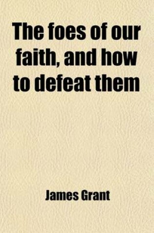 Cover of The Foes of Our Faith, and How to Defeat Them; Or, the Weapons of Our Warfare with Modern Infidelity. by a Well-Known Author [J. Grant] Or, the Weapon