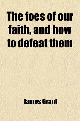 Book cover for The Foes of Our Faith, and How to Defeat Them; Or, the Weapons of Our Warfare with Modern Infidelity. by a Well-Known Author [J. Grant] Or, the Weapon