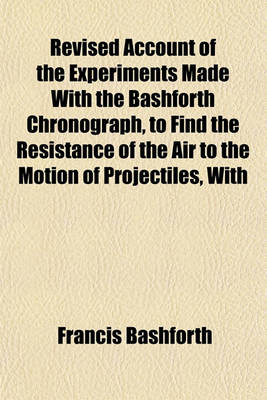 Book cover for Revised Account of the Experiments Made with the Bashforth Chronograph, to Find the Resistance of the Air to the Motion of Projectiles, with