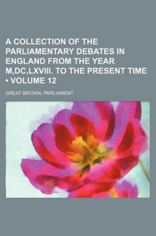 Cover of A Collection of the Parliamentary Debates in England from the Year M, DC, LXVIII. to the Present Time (Volume 12)