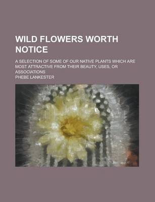 Book cover for Wild Flowers Worth Notice; A Selection of Some of Our Native Plants Which Are Most Attractive from Their Beauty, Uses, or Associations