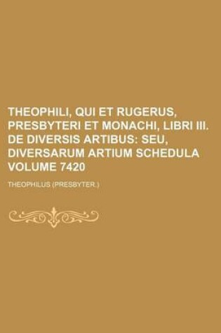 Cover of Theophili, Qui Et Rugerus, Presbyteri Et Monachi, Libri III. de Diversis Artibus Volume 7420