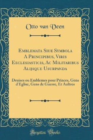 Cover of Emblemata Siue Symbola A Principibus, Viris Eeclesiasticis, Ac Militaribus Alijsque Usurpanda: Deuises ou Emblemes pour Princes, Gens d'Eglise, Gens de Guerre, Et Aultres (Classic Reprint)