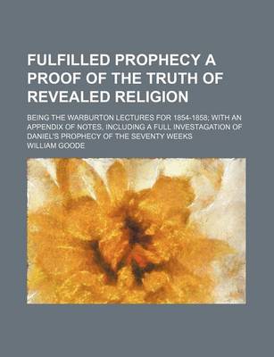 Book cover for Fulfilled Prophecy a Proof of the Truth of Revealed Religion; Being the Warburton Lectures for 1854-1858 with an Appendix of Notes, Including a Full Investagation of Daniel's Prophecy of the Seventy Weeks