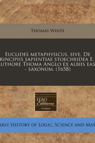 Cover of Euclides Metaphysicus, Sive, de Principiis Sapientiae Stoecheidea E. / Authore Thoma Anglo Ex Albiis East - Saxonum. (1658)