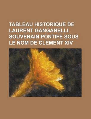 Book cover for Tableau Historique de Laurent Ganganelli, Souverain Pontife Sous Le Nom de Clement XIV