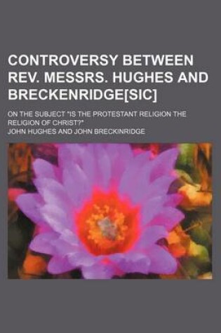 Cover of Controversy Between REV. Messrs. Hughes and Breckenridge[sic]; On the Subject "Is the Protestant Religion the Religion of Christ?"