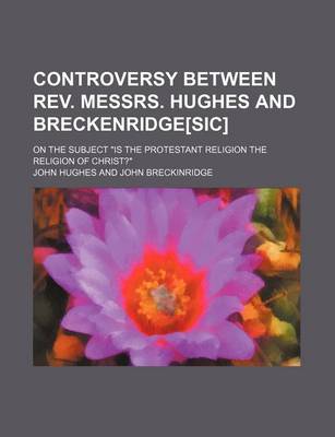 Book cover for Controversy Between REV. Messrs. Hughes and Breckenridge[sic]; On the Subject "Is the Protestant Religion the Religion of Christ?"