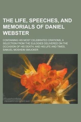 Cover of The Life, Speeches, and Memorials of Daniel Webster; Containing His Most Celebrated Orations, a Selection from the Eulogies Delivered on the