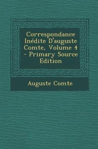 Cover of Correspondance Inedite D'Auguste Comte, Volume 4 - Primary Source Edition