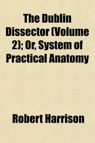 Cover of The Dublin Dissector (Volume 2); Or, System of Practical Anatomy
